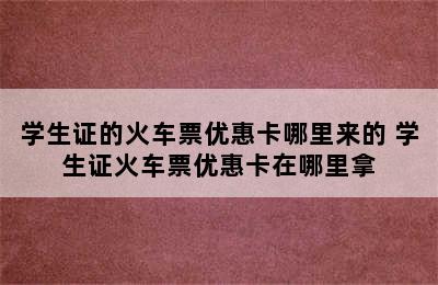 学生证的火车票优惠卡哪里来的 学生证火车票优惠卡在哪里拿